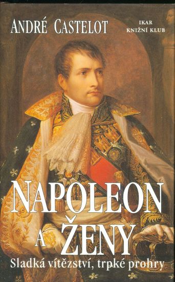 Napoleon a zeny  Sladka vitezstvi trpke prohry - Castelot Andre | antikvariat - detail knihy